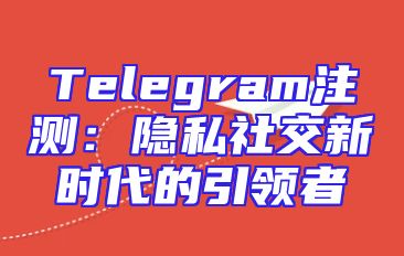 Telegram注测：隐私社交新时代的引领者