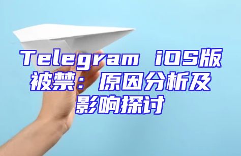 Telegram iOS版被禁：原因分析及影响探讨