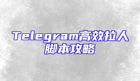 Telegram高效拉人脚本攻略