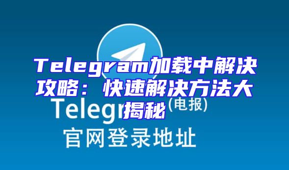 Telegram加载中解决攻略：快速解决方法大揭秘