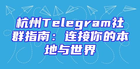 杭州Telegram社群指南：连接你的本地与世界