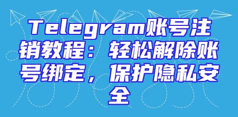 Telegram账号注销教程：轻松解除账号绑定，保护隐私安全