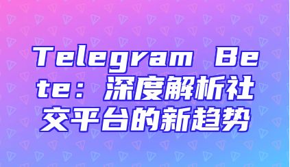 Telegram Bete：深度解析社交平台的新趋势