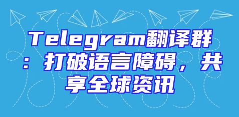 Telegram翻译群：打破语言障碍，共享全球资讯
