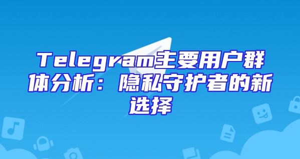 Telegram主要用户群体分析：隐私守护者的新选择
