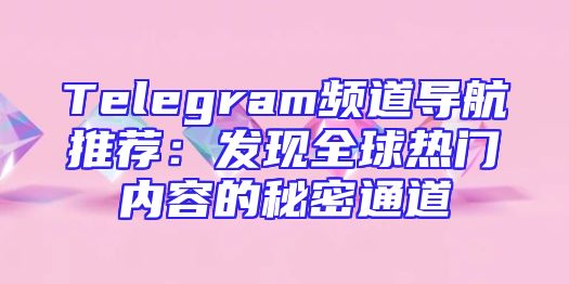 Telegram频道导航推荐：发现全球热门内容的秘密通道