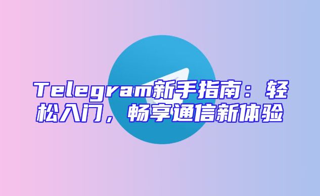 Telegram新手指南：轻松入门，畅享通信新体验