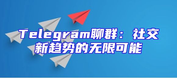 Telegram聊群：社交新趋势的无限可能
