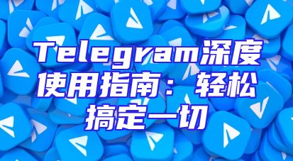 Telegram深度使用指南：轻松搞定一切