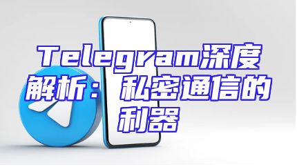 Telegram深度解析：私密通信的利器