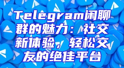 Telegram闲聊群的魅力：社交新体验，轻松交友的绝佳平台