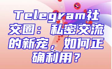 Telegram社交圈：私密交流的新宠，如何正确利用？