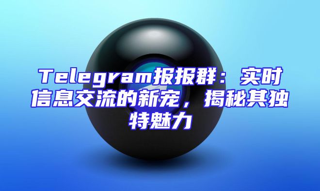 Telegram报报群：实时信息交流的新宠，揭秘其独特魅力