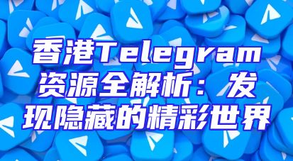 香港Telegram资源全解析：发现隐藏的精彩世界
