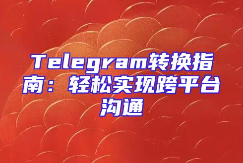 Telegram转换指南：轻松实现跨平台沟通