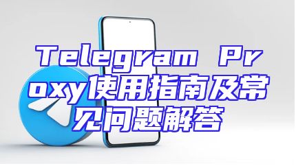 Telegram Proxy使用指南及常见问题解答
