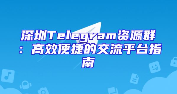 深圳Telegram资源群：高效便捷的交流平台指南