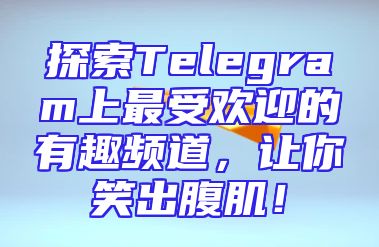 探索Telegram上最受欢迎的有趣频道，让你笑出腹肌！