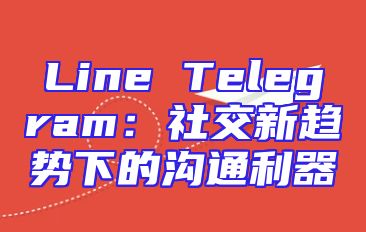 Line Telegram：社交新趋势下的沟通利器