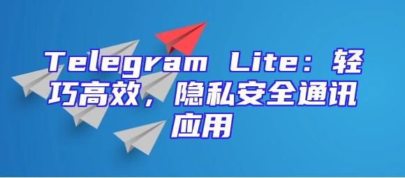 Telegram Lite：轻巧高效，隐私安全通讯应用