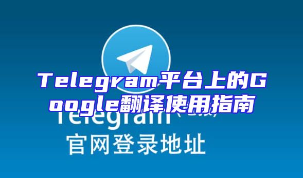 Telegram平台上的Google翻译使用指南