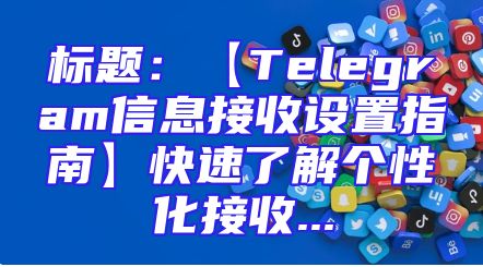标题：【Telegram信息接收设置指南】快速了解个性化接收...