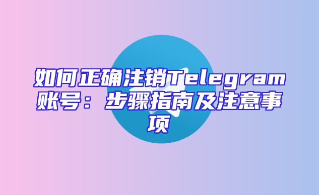 如何正确注销Telegram账号：步骤指南及注意事项