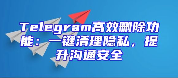 Telegram高效删除功能：一键清理隐私，提升沟通安全