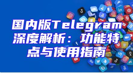 国内版Telegram深度解析：功能特点与使用指南