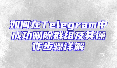 如何在Telegram中成功删除群组及其操作步骤详解
