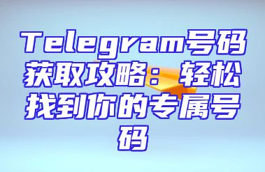 Telegram号码获取攻略：轻松找到你的专属号码