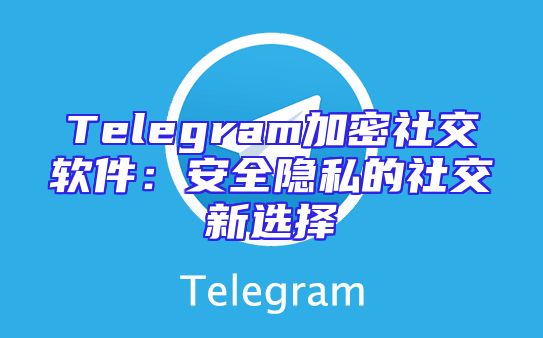 Telegram加密社交软件：安全隐私的社交新选择