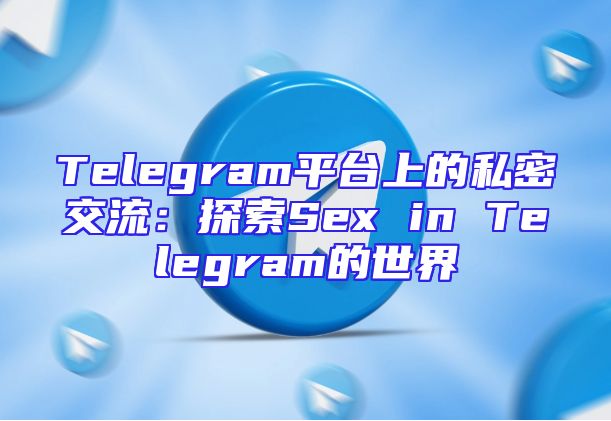 Telegram平台上的私密交流：探索Sex in Telegram的世界