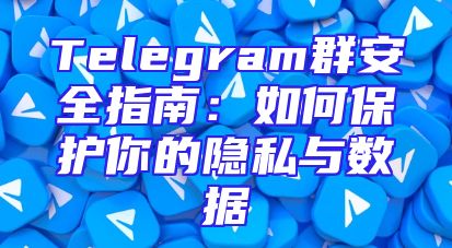 Telegram群安全指南：如何保护你的隐私与数据