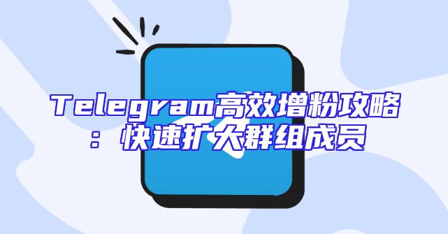 Telegram高效增粉攻略：快速扩大群组成员