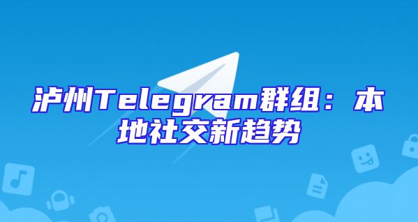 泸州Telegram群组：本地社交新趋势