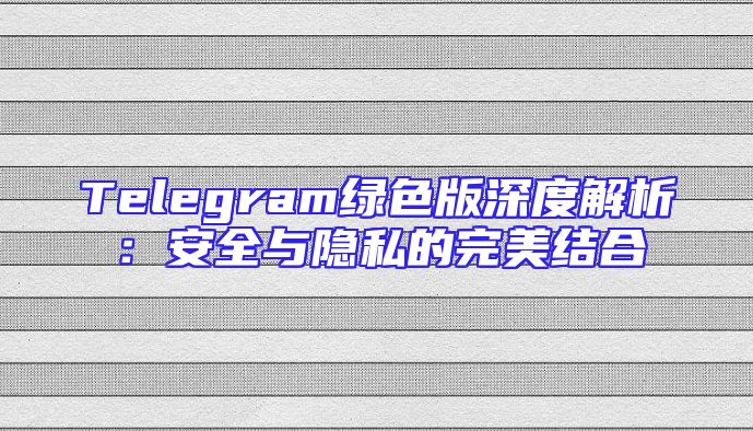 Telegram绿色版深度解析：安全与隐私的完美结合