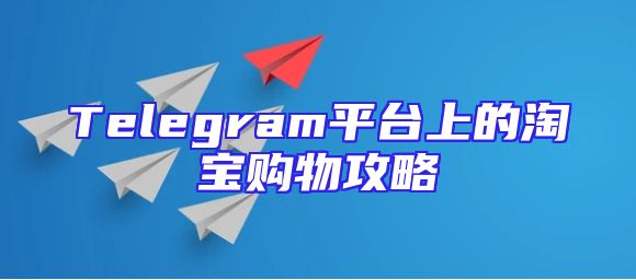 Telegram平台上的淘宝购物攻略