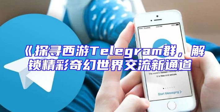《探寻西游Telegram群，解锁精彩奇幻世界交流新通道