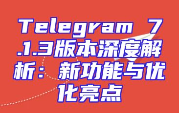 Telegram 7.1.3版本深度解析：新功能与优化亮点