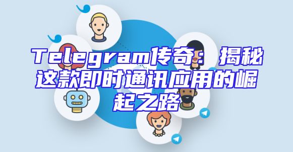 Telegram传奇：揭秘这款即时通讯应用的崛起之路