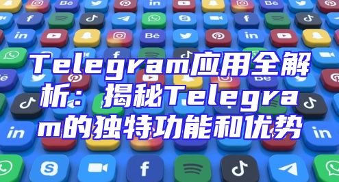 Telegram应用全解析：揭秘Telegram的独特功能和优势