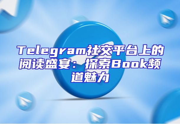 Telegram社交平台上的阅读盛宴：探索Book频道魅力