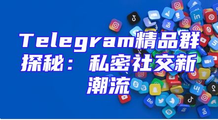 Telegram精品群探秘：私密社交新潮流