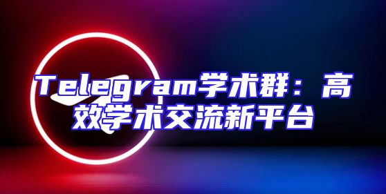 Telegram学术群：高效学术交流新平台