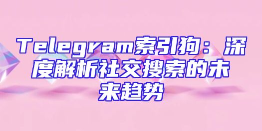 Telegram索引狗：深度解析社交搜索的未来趋势