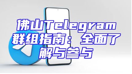 佛山Telegram群组指南：全面了解与参与