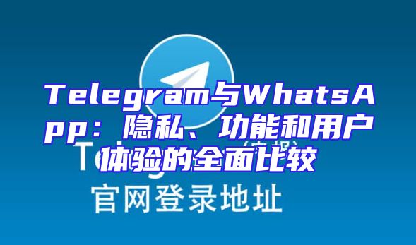 Telegram与WhatsApp：隐私、功能和用户体验的全面比较