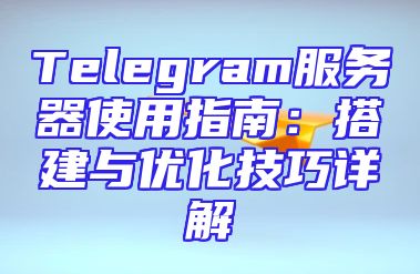 Telegram服务器使用指南：搭建与优化技巧详解