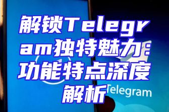 解锁Telegram独特魅力：功能特点深度解析